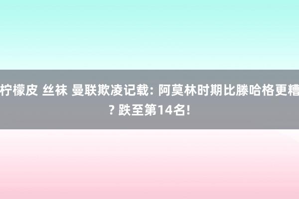 柠檬皮 丝袜 曼联欺凌记载: 阿莫林时期比滕哈格更糟? 跌至第14名!