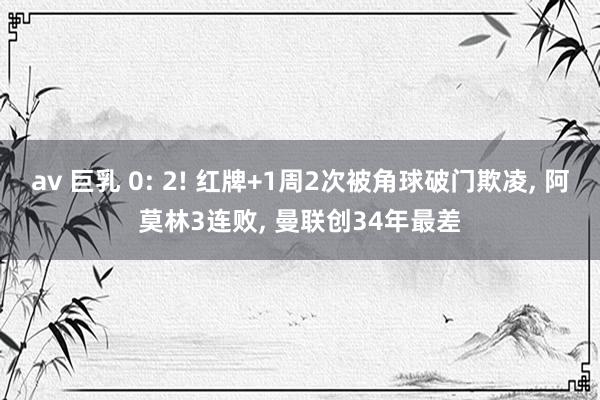 av 巨乳 0: 2! 红牌+1周2次被角球破门欺凌， 阿莫林3连败， 曼联创34年最差