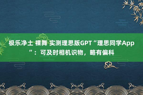 极乐净土 裸舞 实测理思版GPT“理思同学App”:可及时相机识物,略有偏科