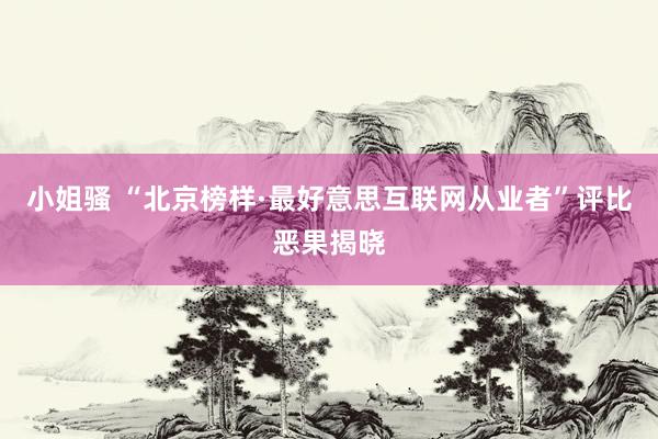 小姐骚 “北京榜样·最好意思互联网从业者”评比恶果揭晓