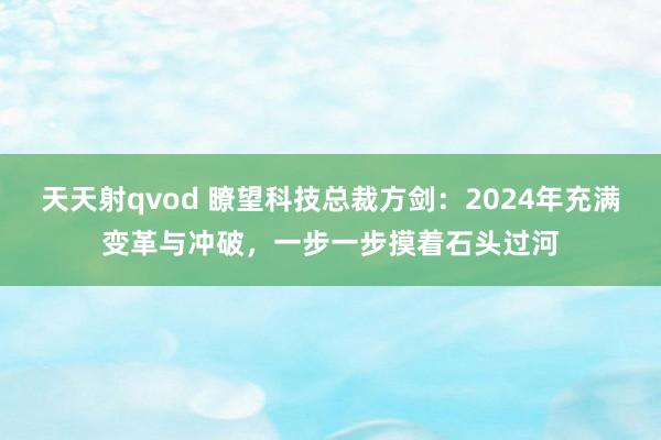 天天射qvod 瞭望科技总裁方剑：2024年充满变革与冲破，一步一步摸着石头过河