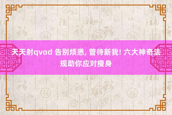 天天射qvod 告别烦懑， 管待新我! 六大神奇法规助你应对瘦身