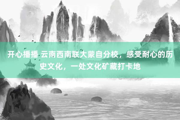 开心播播 云南西南联大蒙自分校，感受耐心的历史文化，一处文化矿藏打卡地