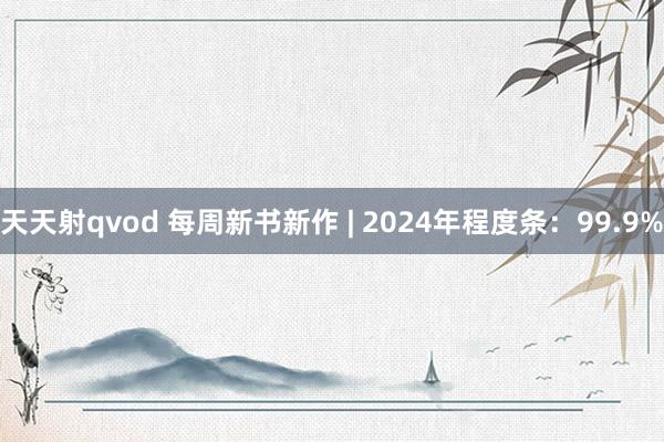 天天射qvod 每周新书新作 | 2024年程度条：99.9%