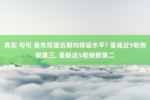 真实 勾引 曼市双雄近期均保级水平? 曼城近9轮倒数第三， 曼联近5轮倒数第二