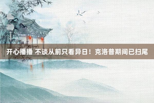 开心播播 不谈从前只看异日!克洛普期间已扫尾