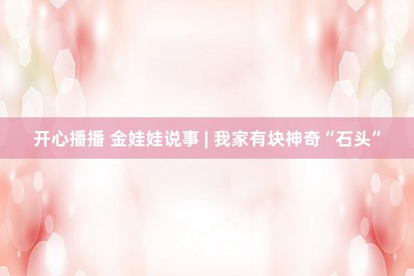 开心播播 金娃娃说事 | 我家有块神奇“石头”