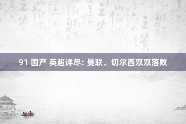 91 国产 英超详尽: 曼联、切尔西双双落败