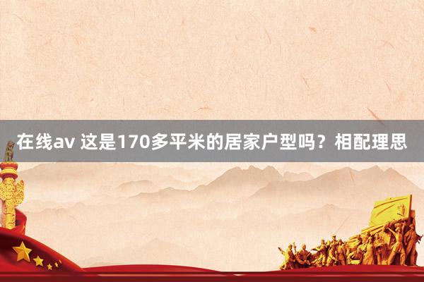 在线av 这是170多平米的居家户型吗？相配理思