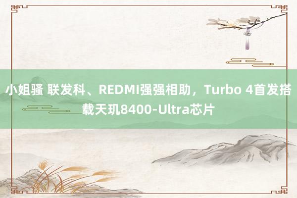 小姐骚 联发科、REDMI强强相助，Turbo 4首发搭载天玑8400-Ultra芯片