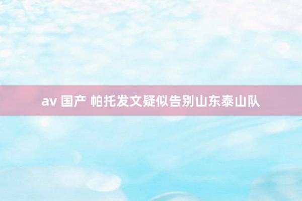 av 国产 帕托发文疑似告别山东泰山队