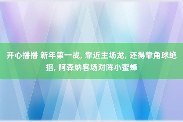 开心播播 新年第一战， 靠近主场龙， 还得靠角球绝招， 阿森纳客场对阵小蜜蜂