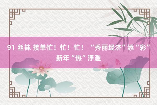 91 丝袜 接单忙！忙！忙！ “秀丽经济”添“彩”新年“热”浮滥