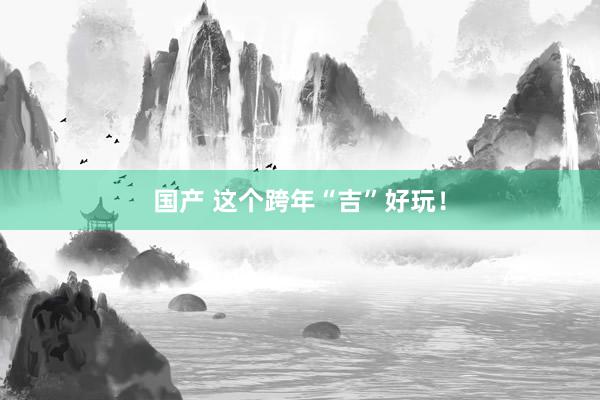 国产 这个跨年“吉”好玩！