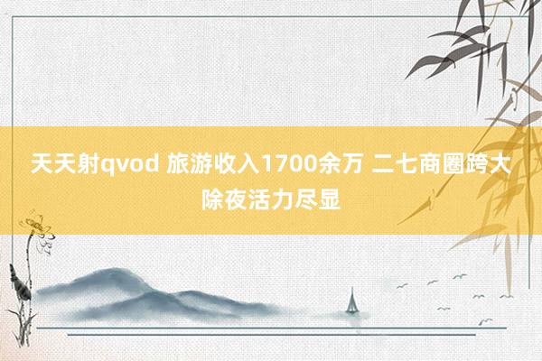 天天射qvod 旅游收入1700余万 二七商圈跨大除夜活力尽显