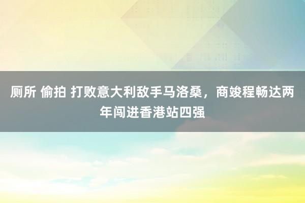 厕所 偷拍 打败意大利敌手马洛桑，商竣程畅达两年闯进香港站四强