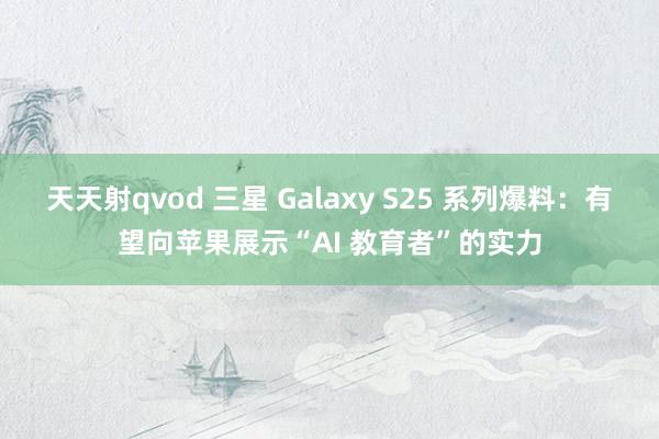 天天射qvod 三星 Galaxy S25 系列爆料：有望向苹果展示“AI 教育者”的实力