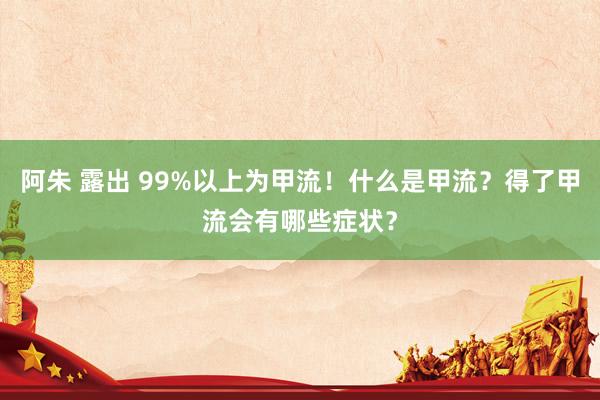 阿朱 露出 99%以上为甲流！什么是甲流？得了甲流会有哪些症状？