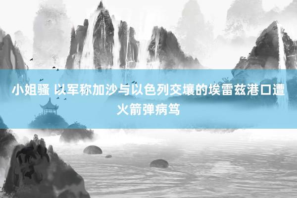 小姐骚 以军称加沙与以色列交壤的埃雷兹港口遭火箭弹病笃