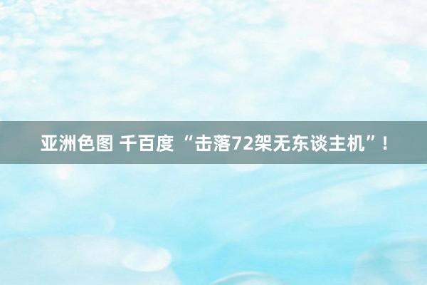 亚洲色图 千百度 “击落72架无东谈主机”！