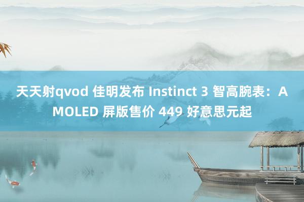 天天射qvod 佳明发布 Instinct 3 智高腕表：AMOLED 屏版售价 449 好意思元起
