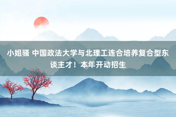 小姐骚 中国政法大学与北理工连合培养复合型东谈主才！本年开动招生