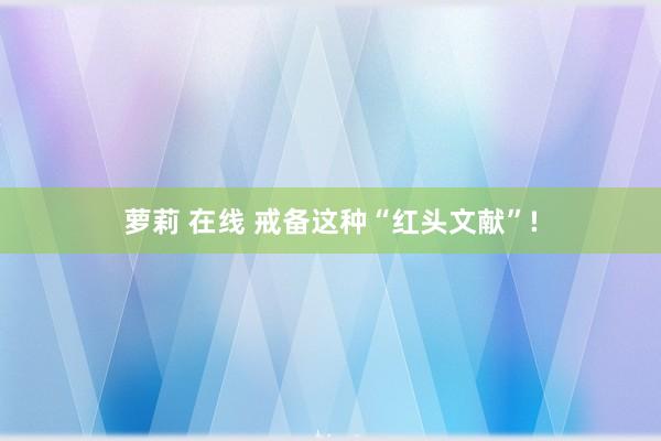 萝莉 在线 戒备这种“红头文献”!