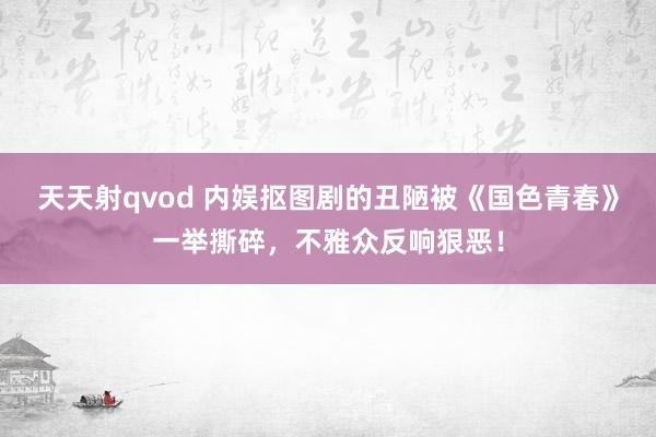天天射qvod 内娱抠图剧的丑陋被《国色青春》一举撕碎，不雅众反响狠恶！