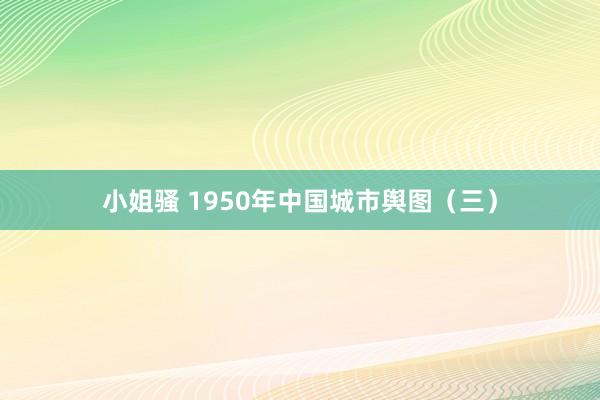小姐骚 1950年中国城市舆图（三）