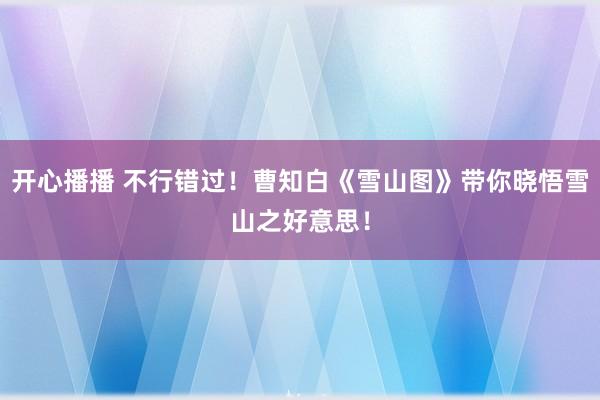 开心播播 不行错过！曹知白《雪山图》带你晓悟雪山之好意思！