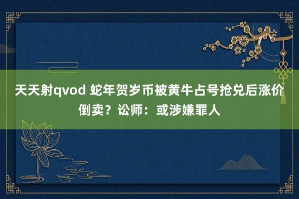 天天射qvod 蛇年贺岁币被黄牛占号抢兑后涨价倒卖？讼师：或涉嫌罪人