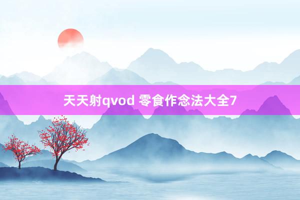 天天射qvod 零食作念法大全7