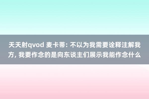 天天射qvod 麦卡蒂: 不以为我需要诠释注解我方， 我要作念的是向东谈主们展示我能作念什么