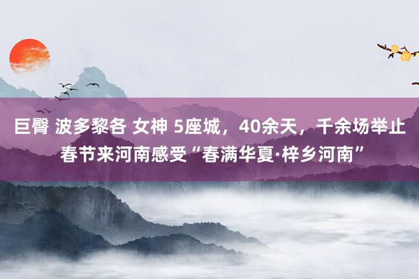 巨臀 波多黎各 女神 5座城,40余天,千余场举止 春节来河南感受“春满华夏·梓乡河南”
