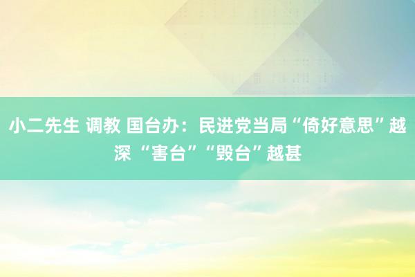 小二先生 调教 国台办：民进党当局“倚好意思”越深 “害台”“毁台”越甚