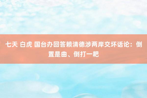 七天 白虎 国台办回答赖清德涉两岸交坏话论：倒置是曲、倒打一耙