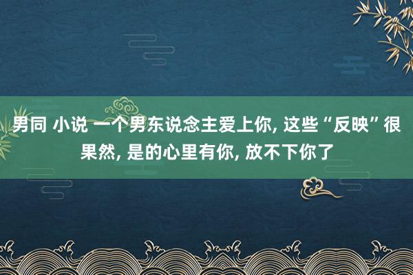 男同 小说 一个男东说念主爱上你， 这些“反映”很果然， 是的心里有你， 放不下你了