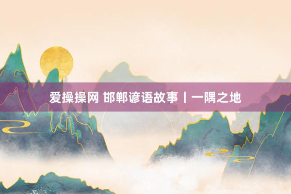 爱操操网 邯郸谚语故事丨一隅之地
