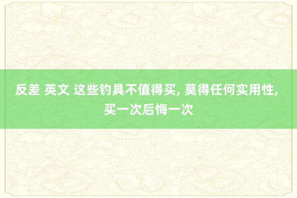 反差 英文 这些钓具不值得买， 莫得任何实用性， 买一次后悔一次