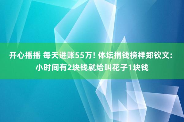 开心播播 每天进账55万! 体坛捐钱榜样郑钦文: 小时间有2块钱就给叫花子1块钱