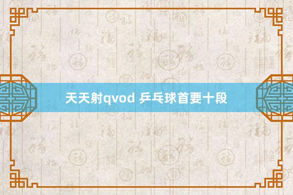 天天射qvod 乒乓球首要十段