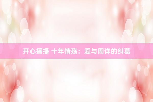 开心播播 十年情殇：爱与周详的纠葛