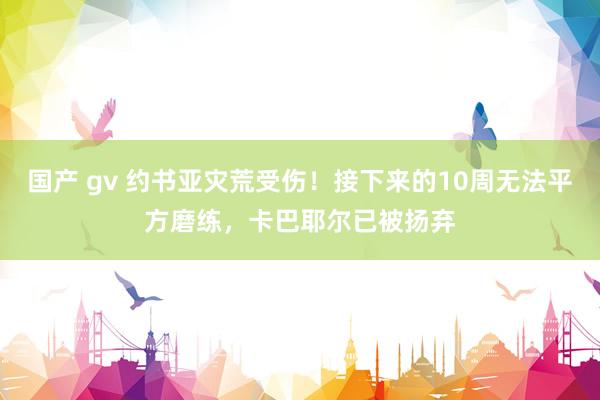 国产 gv 约书亚灾荒受伤！接下来的10周无法平方磨练，卡巴耶尔已被扬弃