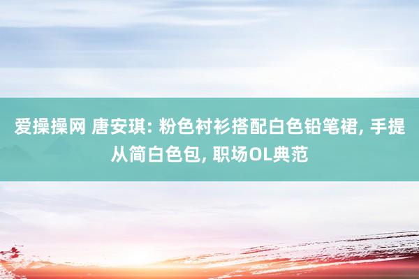 爱操操网 唐安琪: 粉色衬衫搭配白色铅笔裙， 手提从简白色包， 职场OL典范