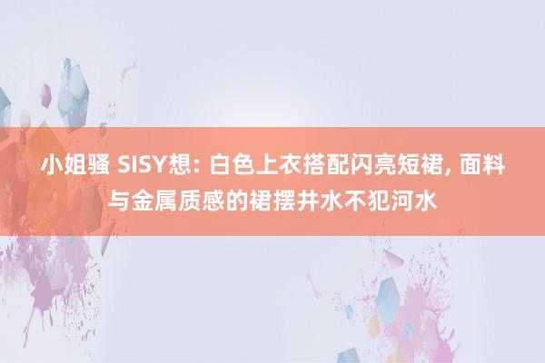 小姐骚 SISY想: 白色上衣搭配闪亮短裙， 面料与金属质感的裙摆井水不犯河水