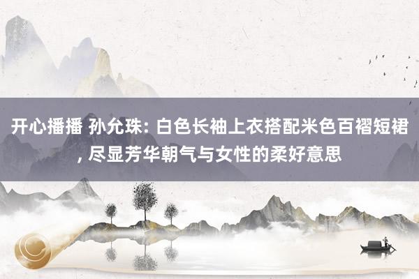 开心播播 孙允珠: 白色长袖上衣搭配米色百褶短裙， 尽显芳华朝气与女性的柔好意思