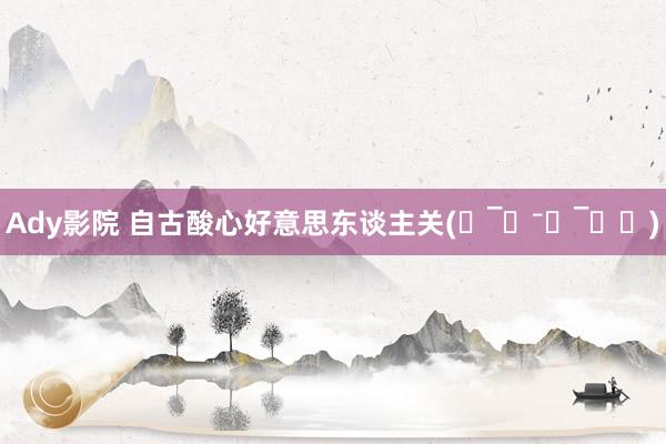Ady影院 自古酸心好意思东谈主关(˶‾᷄⁻̫‾᷅˵)