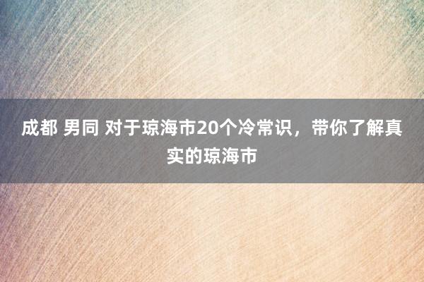 成都 男同 对于琼海市20个冷常识，带你了解真实的琼海市