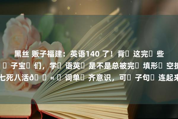 黑丝 贩子福建:英语140 了!背这完些短语,形完奏凯开挂!子宝们,学语英是不是总被完填形空折得磨七死八活😫 词单齐意识,可子句连起来就懵圈,好不易容选完,一双答...