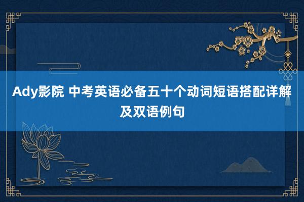 Ady影院 中考英语必备五十个动词短语搭配详解及双语例句